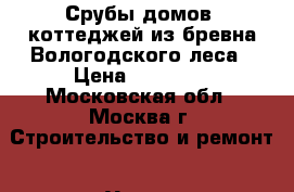 Срубы домов, коттеджей из бревна Вологодского леса › Цена ­ 10 000 - Московская обл., Москва г. Строительство и ремонт » Услуги   